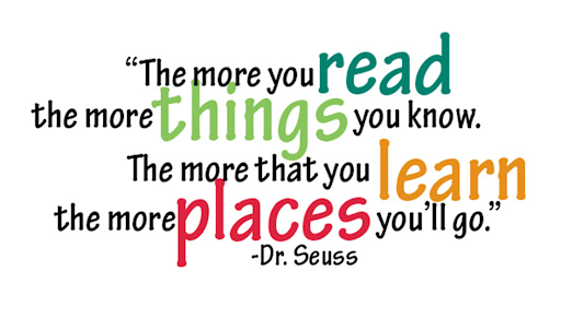 The more you read the more things you know. The more that you learn the more places you'll go. - Dr. Seuss
